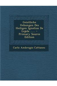Geistliche Uebungen Des Heiligen Ignatius de Lojola ...... - Primary Source Edition