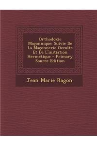 Orthodoxie Maconnique: Suivie de la Maconnerie Occulte Et de L'Initiation Hermetique - Primary Source Edition