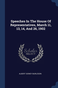 Speeches In The House Of Representatives, March 11, 13, 14, And 26, 1902