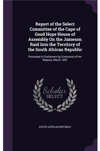 Report of the Select Committee of the Cape of Good Hope House of Assembly On the Jameson Raid Into the Territory of the South African Republic