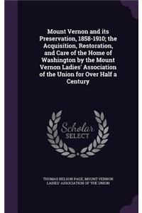 Mount Vernon and Its Preservation, 1858-1910; The Acquisition, Restoration, and Care of the Home of Washington by the Mount Vernon Ladies' Association of the Union for Over Half a Century