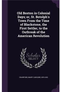 Old Boston in Colonial Days; or, St. Botolph's Town From the Time of Blackstone, the First Settler, to the Outbreak of the American Revolution