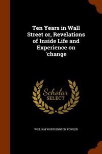 Ten Years in Wall Street Or, Revelations of Inside Life and Experience on 'Change