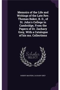 Memoirs of the Life and Writings of the Late Rev. Thomas Baker, B. D., of St. John's College in Cambridge, From the Papers of Dr. Zachary Grey, With a Catalogue of his ms. Collections