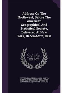 Address On The Northwest, Before The American Geographical And Statistical Society, Delivered At New York, December 2, 1858
