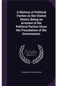 History of Political Parties in the United States; Being an Account of the Political Parties Since the Foundation of the Government;