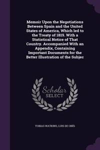 Memoir Upon the Negotiations Between Spain and the United States of America, Which Led to the Treaty of 1819. with a Statistical Notice of That Country. Accompanied with an Appendix, Containing Important Documents for the Better Illustration of the