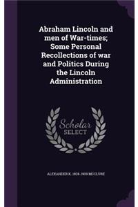Abraham Lincoln and Men of War-Times; Some Personal Recollections of War and Politics During the Lincoln Administration