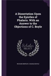 A Dissertation Upon the Epistles of Phalaris. With an Answer to the Objections of C. Boyle
