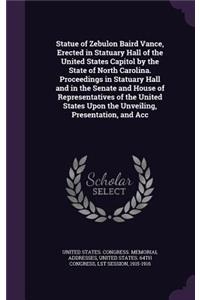 Statue of Zebulon Baird Vance, Erected in Statuary Hall of the United States Capitol by the State of North Carolina. Proceedings in Statuary Hall and in the Senate and House of Representatives of the United States Upon the Unveiling, Presentation,