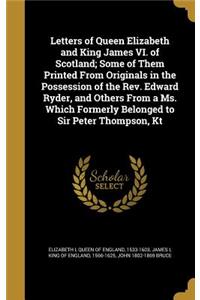 Letters of Queen Elizabeth and King James VI. of Scotland; Some of Them Printed From Originals in the Possession of the Rev. Edward Ryder, and Others From a Ms. Which Formerly Belonged to Sir Peter Thompson, Kt