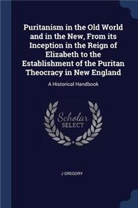 Puritanism in the Old World and in the New, from Its Inception in the Reign of Elizabeth to the Establishment of the Puritan Theocracy in New England