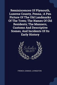 Reminiscences Of Plymouth, Luzerne County, Penna.; A Pen Picture Of The Old Landmarks Of The Town; The Names Of Old Residents; The Manners, Customs And Descriptive Scenes, And Incidents Of Its Early History