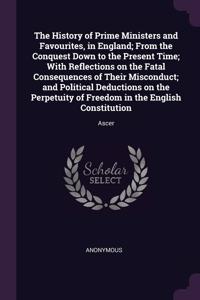 The History of Prime Ministers and Favourites, in England; From the Conquest Down to the Present Time; With Reflections on the Fatal Consequences of Their Misconduct; and Political Deductions on the Perpetuity of Freedom in the English Constitution