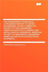 The Engineering Foundation, a Progress Report to United Engineering Society: American Society of Civil Engineers, American Institute of Mining and Metallurgical Engineers, American Society of Mechanical Engineers, American Institute of Electrical E