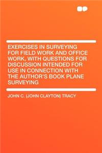 Exercises in Surveying for Field Work and Office Work, with Questions for Discussion Intended for Use in Connection with the Author's Book Plane Surveying