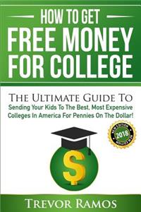 How to Get Free Money for College!: The Ultimate Guide to Sending Your Kids to the Best, Most Expensive Colleges in America for Pennies on the Dollar!