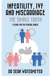 Infertility, Ivf and Miscarriage: The Simple Truth: A Guide for the General Public