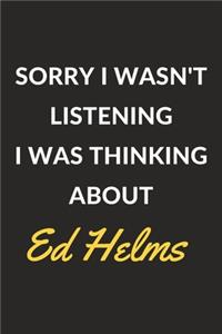 Sorry I Wasn't Listening I Was Thinking About Ed Helms