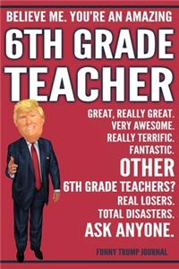 Funny Trump Journal - Believe Me. You're An Amazing 6th Grade Teacher Great, Really Great. Very Awesome. Fantastic. Other 6th Grade Teachers Total Disasters. Ask Anyone.