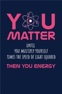 You Matter Until You Multiply Yourself Time The Speed Of Light Squared Then You Energy