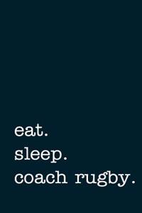 Eat. Sleep. Coach Rugby. - Lined Notebook