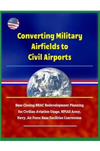 Converting Military Airfields to Civil Airports - Base Closing Brac Redevelopment Planning for Civilian Aviation Usage, Npias Army, Navy, Air Force Base Facilities Conversion