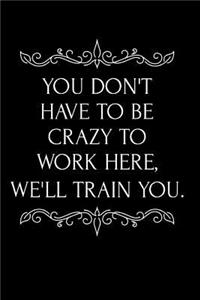 You Don't Have to Be Crazy to Work Here, We'll Train You.