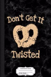 Don't Get It Twisted Funny Pretzel Saying Composition Notebook