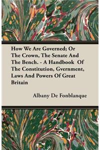 How We Are Governed; Or The Crown, The Senate And The Bench. - A Handbook Of The Constitution, Gvernment, Laws And Powers Of Great Britain