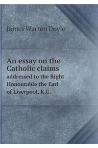 An essay on the Catholic claims addressed to the Right Honourable the Earl of Liverpool, K.G.
