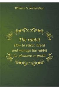 The Rabbit How to Select, Breed and Manage the Rabbit for Pleasure or Profit