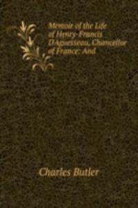 Memoir of the Life of Henry-Francis D'Aguesseau, Chancellor of France: And .