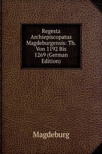 Regesta Archiepiscopatus Magdeburgensis: Th. Von 1192 Bis 1269 (German Edition)