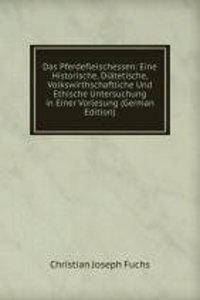 Das Pferdefleischessen: Eine Historische, Diatetische, Volkswirthschaftliche Und Ethische Untersuchung in Einer Vorlesung (German Edition)