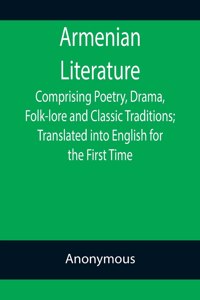 Armenian Literature; Comprising Poetry, Drama, Folk-lore and Classic Traditions; Translated into English for the First Time