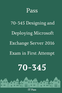 Pass 70-345 Designing and Deploying Microsoft Exchange Server 2016 Exam in First Attempt