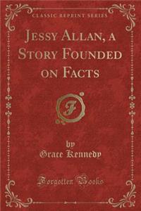 Jessy Allan, a Story Founded on Facts (Classic Reprint)