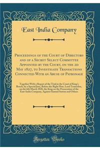 Proceedings of the Court of Directors and of a Secret Select Committee Appointed by the Court, on the 2D May 1827, to Investigate Transactions Connected with an Abuse of Patronage: Together with a Report of the Trial in the Court of King's Bench, b