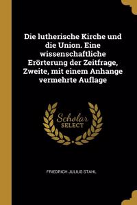 Die Lutherische Kirche Und Die Union. Eine Wissenschaftliche Erörterung Der Zeitfrage, Zweite, Mit Einem Anhange Vermehrte Auflage