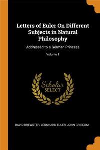 Letters of Euler on Different Subjects in Natural Philosophy: Addressed to a German Princess; Volume 1
