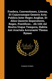 Foedera, Conventiones, Literae, Et Cujuscumque Generis Acta Publica Inter Reges Angliae, Et Alios Quosvis Imperatores, Reges, Pontifices... Ab 1101 Ad Nostra Usque Tempora, Habita Ant Aractata Accurante Thoma Rymer