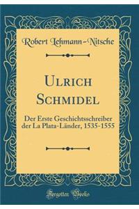 Ulrich Schmidel: Der Erste Geschichtsschreiber Der La Plata-LÃ¤nder, 1535-1555 (Classic Reprint)