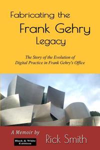 Fabricating the Frank Gehry Legacy: The Story of Digital Practice in Frank Gehry's Office (Black and White Edition)