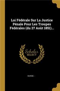 Loi Fédérale Sur La Justice Pénale Pour Les Troupes Fédérales (du 27 Août 1851)...