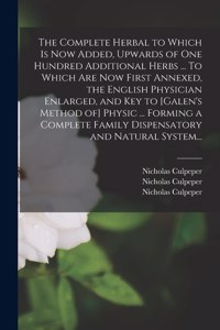 Complete Herbal to Which is Now Added, Upwards of One Hundred Additional Herbs ... To Which Are Now First Annexed, the English Physician Enlarged, and Key to [Galen's Method of] Physic ... Forming a Complete Family Dispensatory and Natural System..