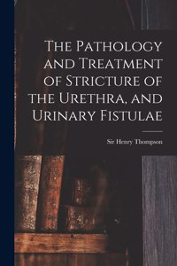Pathology and Treatment of Stricture of the Urethra, and Urinary Fistulae