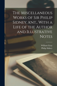 Miscellaneous Works of Sir Philip Sidney, knt., With a Life of the Author and Illustrative Notes