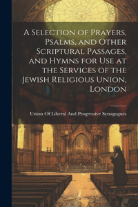 Selection of Prayers, Psalms, and Other Scriptural Passages, and Hymns for Use at the Services of the Jewish Religious Union, London