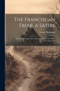Franciscan Friar, a Satire; and The Marriage ode of Francis of Valois and Mary, Sovereigns of Fr
